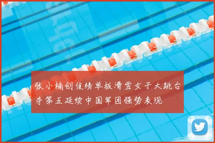 张小楠创佳绩单板滑雪女子大跳台夺第五延续中国军团强势表现