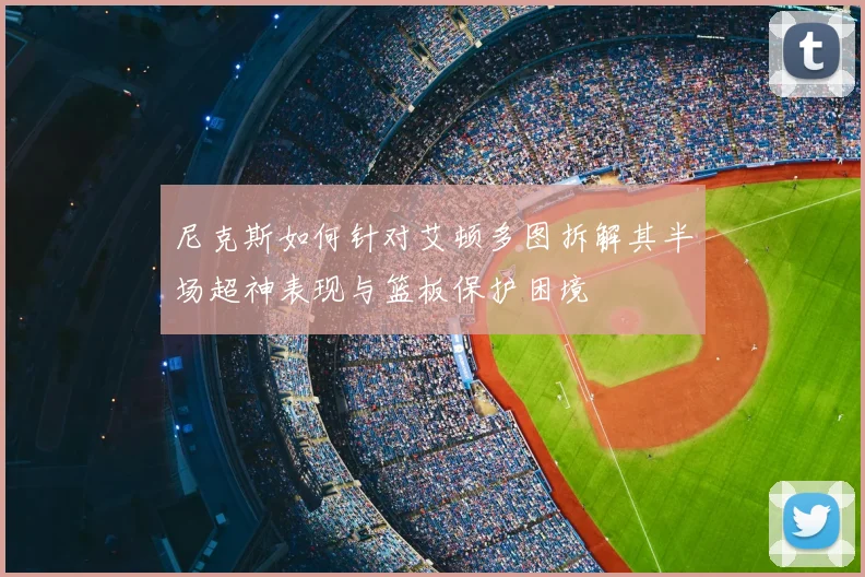 尼克斯如何针对艾顿多图拆解其半场超神表现与篮板保护困境