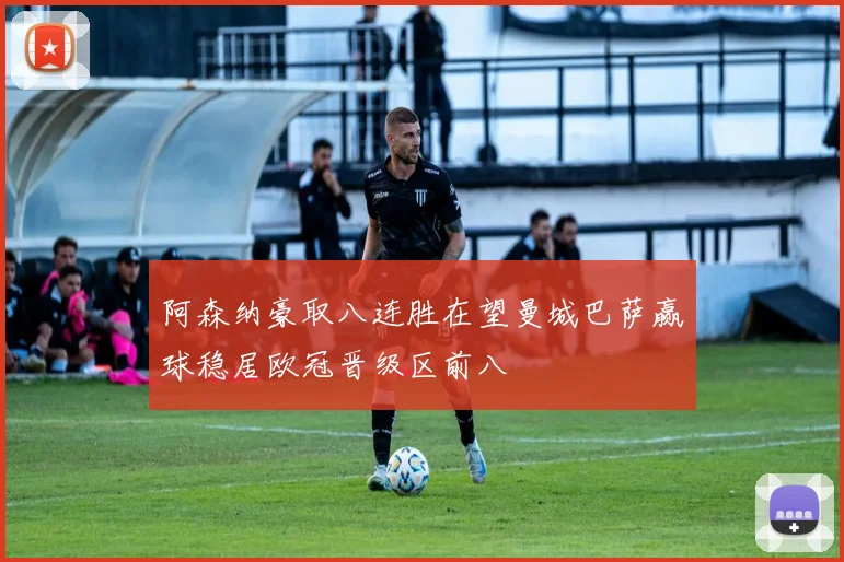 阿森纳豪取八连胜在望曼城巴萨赢球稳居欧冠晋级区前八