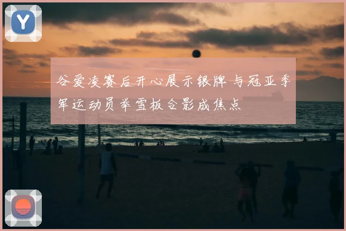 谷爱凌赛后开心展示银牌 与冠亚季军运动员举雪板合影成焦点