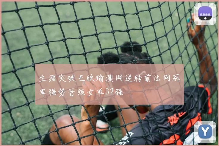 生涯突破王欣瑜澳网逆转前法网冠军强势晋级女单32强