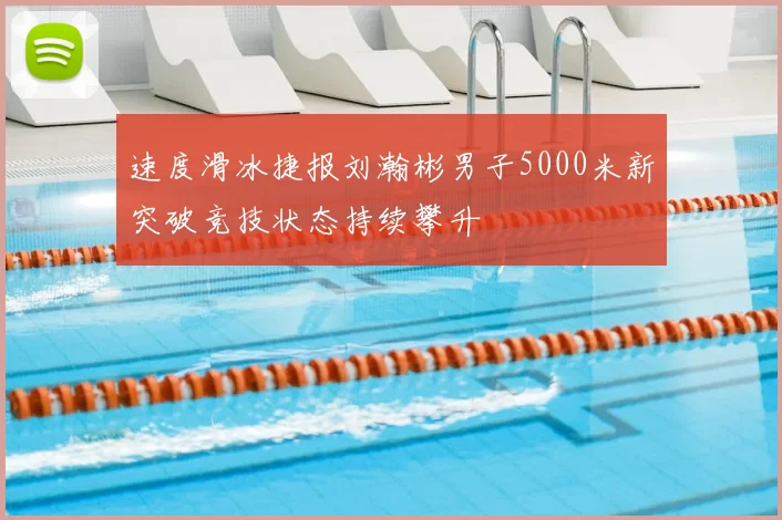 速度滑冰捷报刘瀚彬男子5000米新突破竞技状态持续攀升