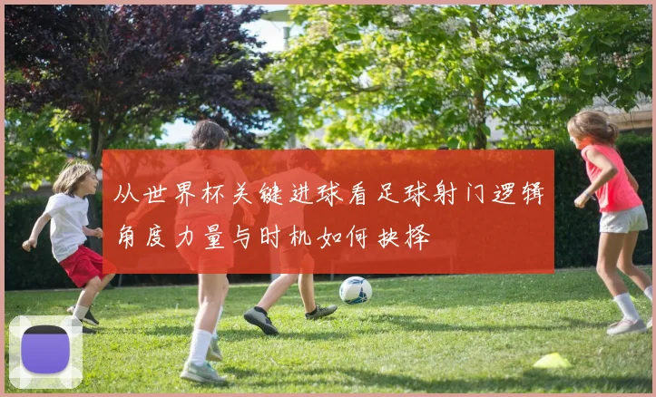 从世界杯关键进球看足球射门逻辑角度力量与时机如何抉择