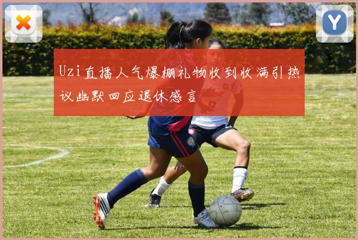 Uzi直播人气爆棚礼物收到收满引热议幽默回应退休感言