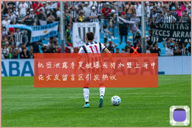 机密泄露李昊被曝或将加盟上海申花女友留言区引发热议