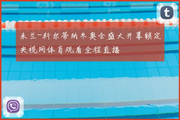 米兰-科尔蒂纳冬奥会盛大开幕锁定央视网体育观看全程直播