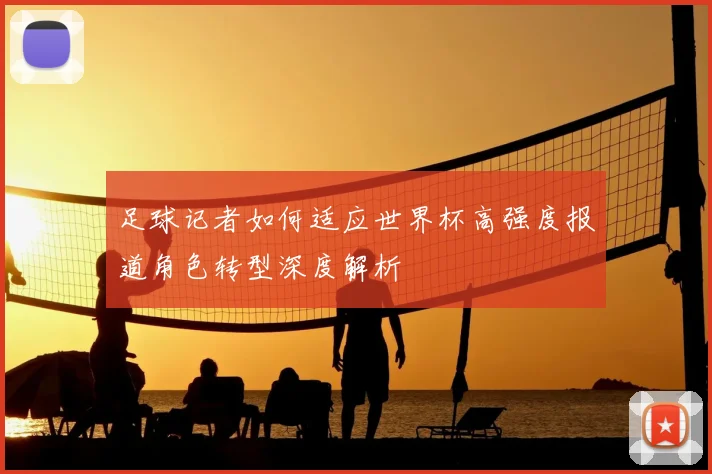 足球记者如何适应世界杯高强度报道角色转型深度解析