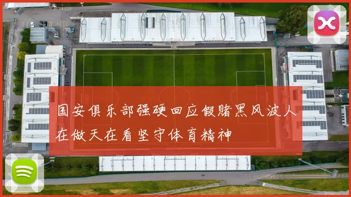 国安俱乐部强硬回应假赌黑风波人在做天在看坚守体育精神