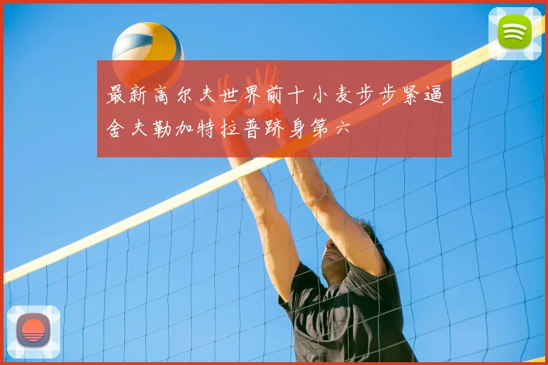 最新高尔夫世界前十小麦步步紧逼舍夫勒加特拉普跻身第六