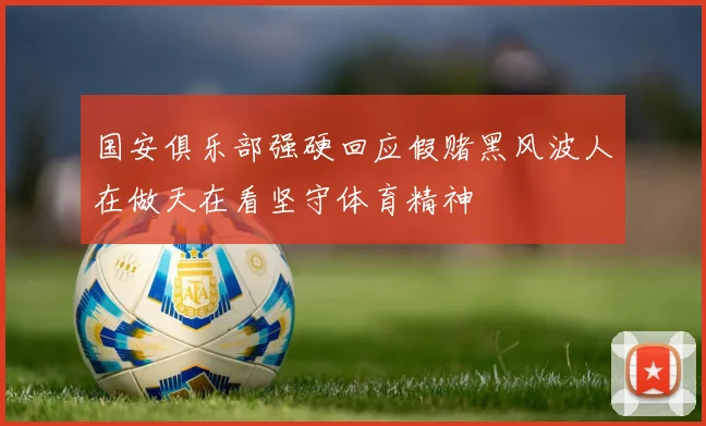 国安俱乐部强硬回应假赌黑风波人在做天在看坚守体育精神