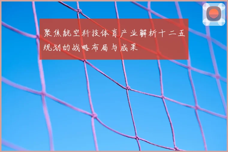 聚焦航空科技体育产业解析十二五规划的战略布局与成果