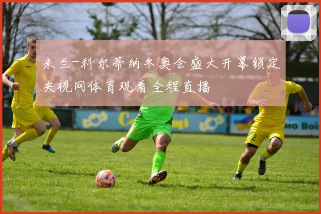 米兰-科尔蒂纳冬奥会盛大开幕锁定央视网体育观看全程直播