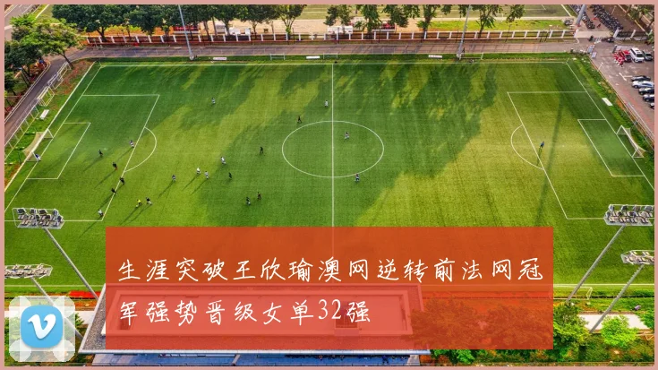 生涯突破王欣瑜澳网逆转前法网冠军强势晋级女单32强