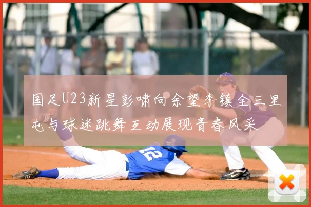 国足U23新星彭啸向余望李镇全三里屯与球迷跳舞互动展现青春风采