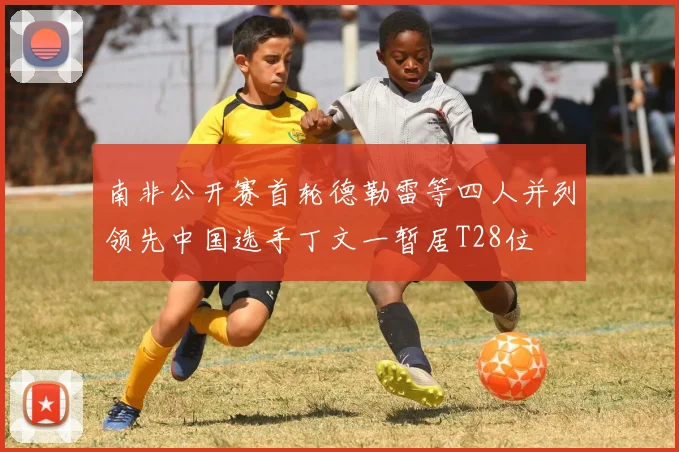 南非公开赛首轮德勒雷等四人并列领先中国选手丁文一暂居T28位
